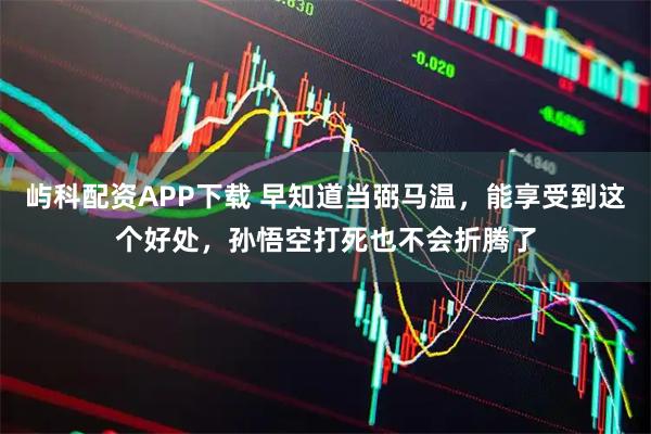 屿科配资APP下载 早知道当弼马温，能享受到这个好处，孙悟空打死也不会折腾了