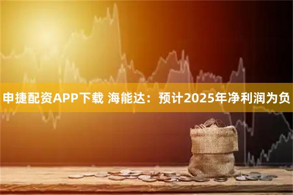 申捷配资APP下载 海能达：预计2025年净利润为负