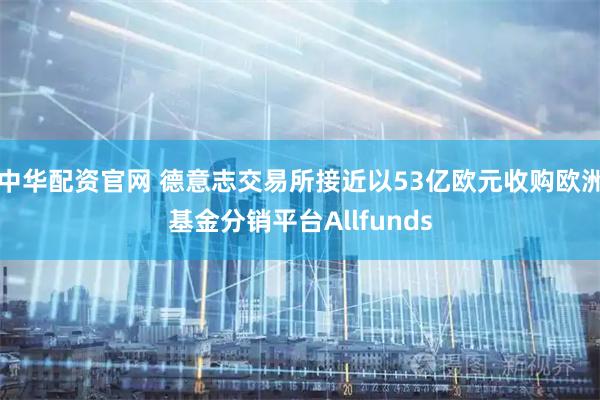 中华配资官网 德意志交易所接近以53亿欧元收购欧洲基金分销平台Allfunds