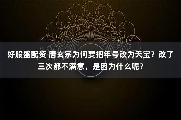 好股盛配资 唐玄宗为何要把年号改为天宝？改了三次都不满意，是因为什么呢？