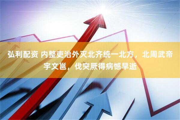 弘利配资 内整吏治外灭北齐统一北方，北周武帝宇文邕，伐突厥得病憾早逝
