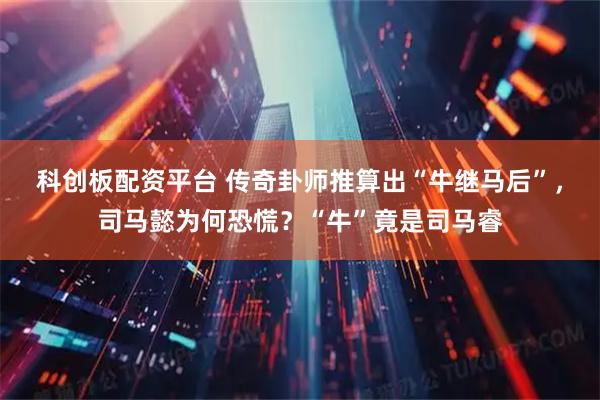 科创板配资平台 传奇卦师推算出“牛继马后”，司马懿为何恐慌？“牛”竟是司马睿