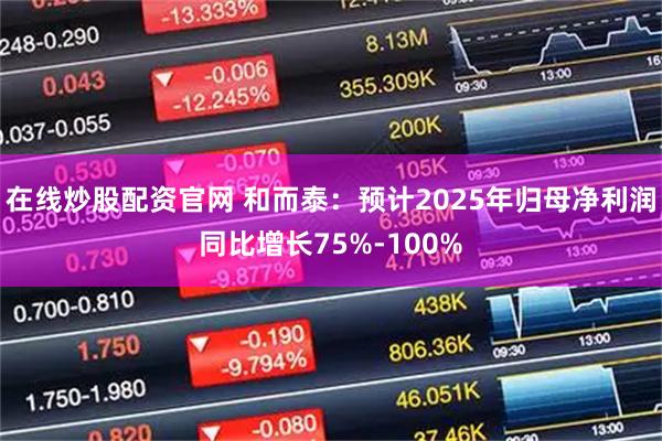 在线炒股配资官网 和而泰：预计2025年归母净利润同比增长75%-100%