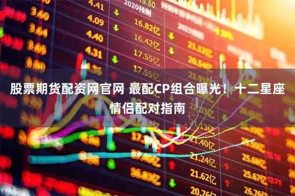 股票期货配资网官网 最配CP组合曝光！十二星座情侣配对指南
