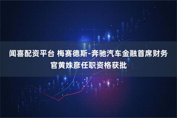 闻喜配资平台 梅赛德斯-奔驰汽车金融首席财务官黄姝彦任职资格获批