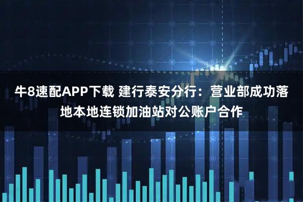 牛8速配APP下载 建行泰安分行：营业部成功落地本地连锁加油站对公账户合作