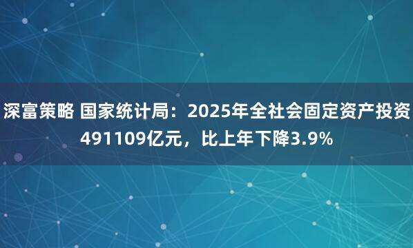深富策略 国家统计局：2025年全社会固定资产投资491109亿元，比上年下降3.9%