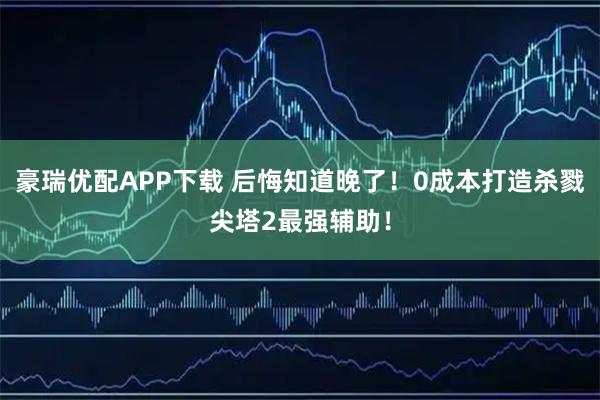 豪瑞优配APP下载 后悔知道晚了！0成本打造杀戮尖塔2最强辅助！