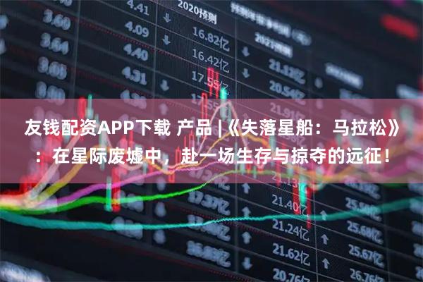 友钱配资APP下载 产品 |《失落星船：马拉松》：在星际废墟中，赴一场生存与掠夺的远征！