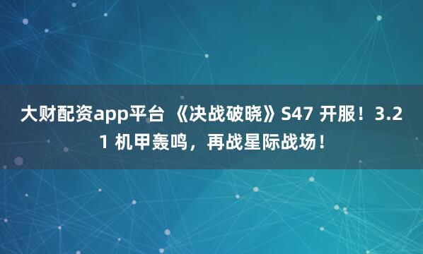 大财配资app平台 《决战破晓》S47 开服！3.21 机甲轰鸣，再战星际战场！