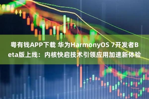 粤有钱APP下载 华为HarmonyOS 7开发者Beta版上线：内核快启技术引领应用加速新体验