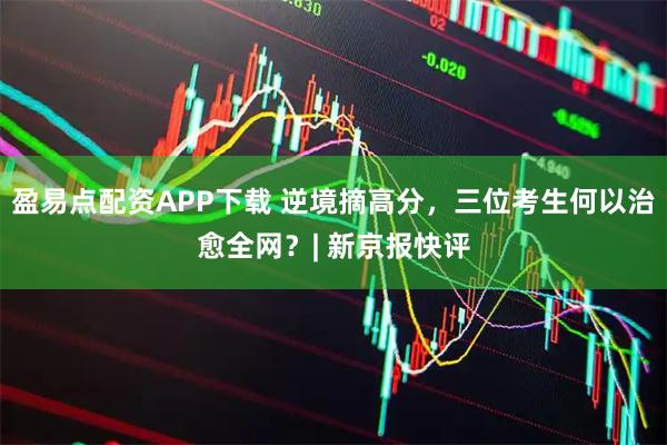 盈易点配资APP下载 逆境摘高分，三位考生何以治愈全网？| 新京报快评
