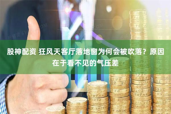 股神配资 狂风天客厅落地窗为何会被吹落？原因在于看不见的气压差