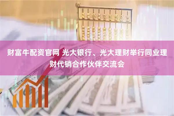 财富牛配资官网 光大银行、光大理财举行同业理财代销合作伙伴交流会